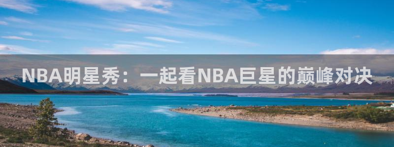 说球帝nba直播在线观看：NBA明星秀：一起看NBA巨星的巅峰对决
