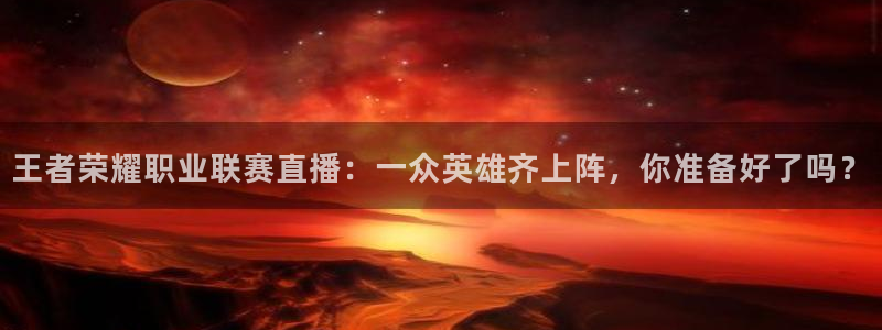说球帝直播网站：王者荣耀职业联赛直播：一众英雄齐上阵，你准备好了吗？