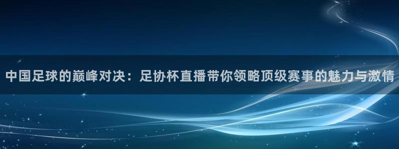 说球帝tv：中国足球的巅峰对决：足协杯直播带你领略顶级赛事的魅力与激情