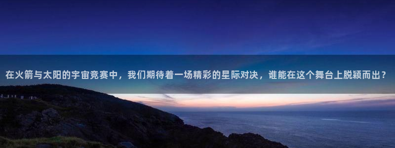 说球帝体育直播在线观看：在火箭与太阳的宇宙竞赛中，我们期待着一场精彩的星际对决，谁能在这个舞台上脱颖而出？